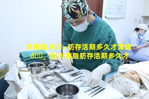 丰臀脂 🌻 肪存活期多久才算稳 🌸 定(丰臀脂肪存活期多久才算稳定期)